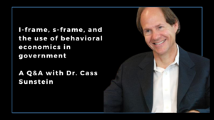 I-frame, S-frame, and the Use of Behavioral Economics in Government: A Q&A with Cass Sunstein